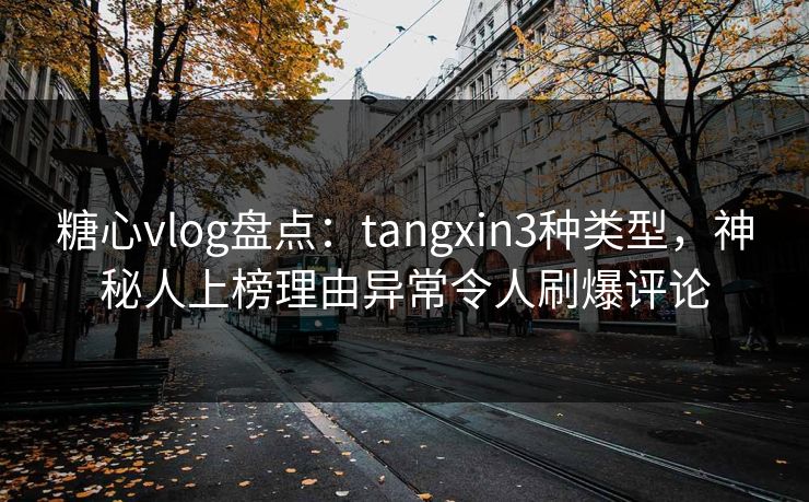 糖心vlog盘点：tangxin3种类型，神秘人上榜理由异常令人刷爆评论