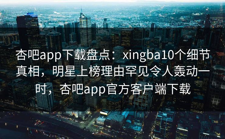 杏吧app下载盘点：xingba10个细节真相，明星上榜理由罕见令人轰动一时，杏吧app官方客户端下载  第1张