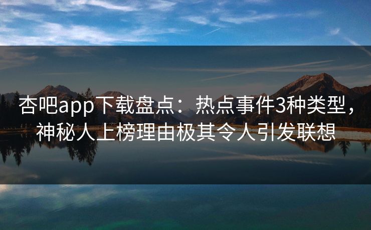 杏吧app下载盘点：热点事件3种类型，神秘人上榜理由极其令人引发联想  第1张