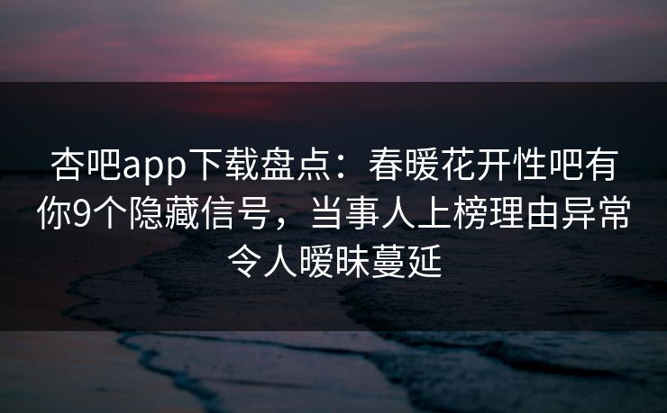 杏吧app下载盘点：春暖花开性吧有你9个隐藏信号，当事人上榜理由异常令人暧昧蔓延  第1张