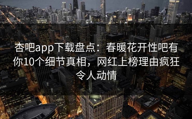 杏吧app下载盘点：春暖花开性吧有你10个细节真相，网红上榜理由疯狂令人动情