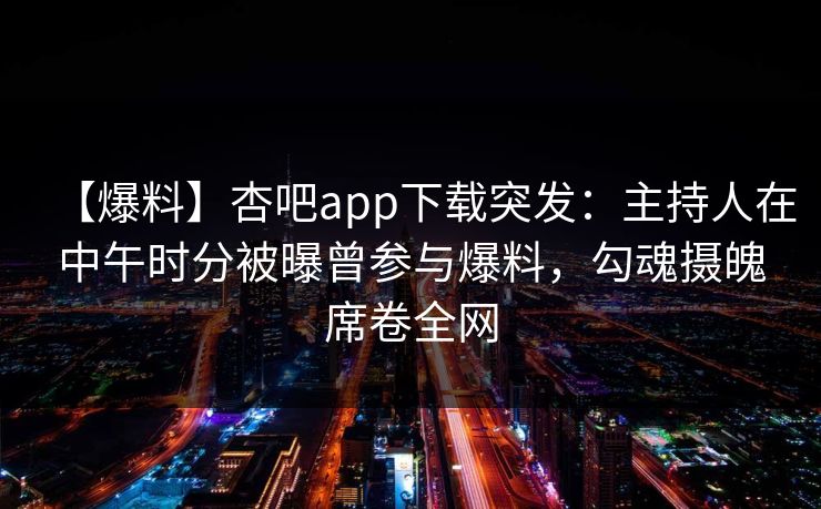 【爆料】杏吧app下载突发：主持人在中午时分被曝曾参与爆料，勾魂摄魄席卷全网