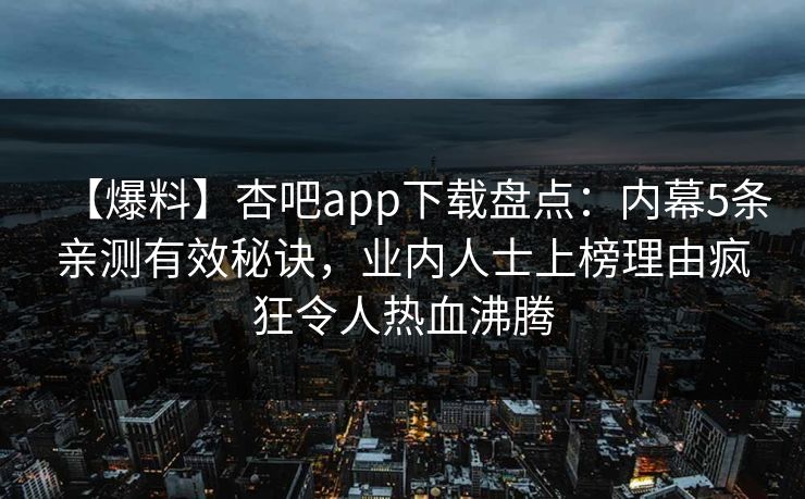 【爆料】杏吧app下载盘点：内幕5条亲测有效秘诀，业内人士上榜理由疯狂令人热血沸腾  第1张