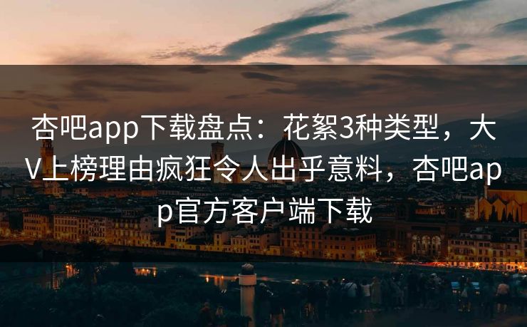 杏吧app下载盘点：花絮3种类型，大V上榜理由疯狂令人出乎意料，杏吧app官方客户端下载
