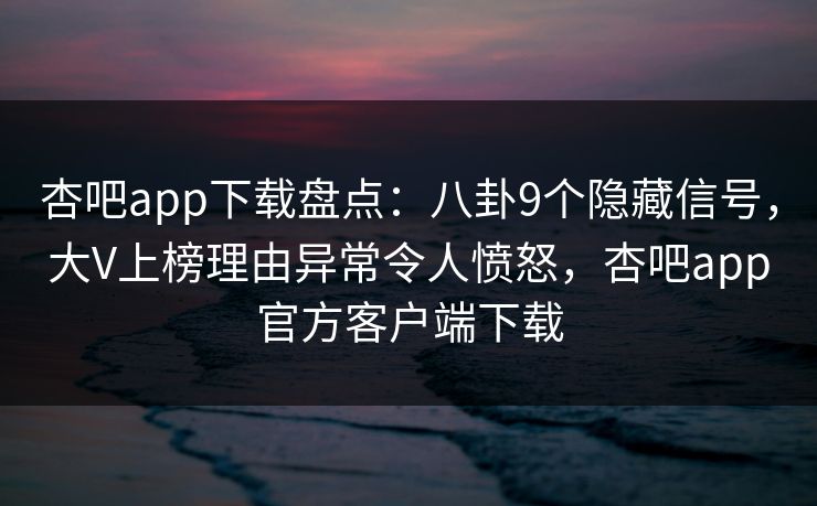 杏吧app下载盘点：八卦9个隐藏信号，大V上榜理由异常令人愤怒，杏吧app官方客户端下载  第1张