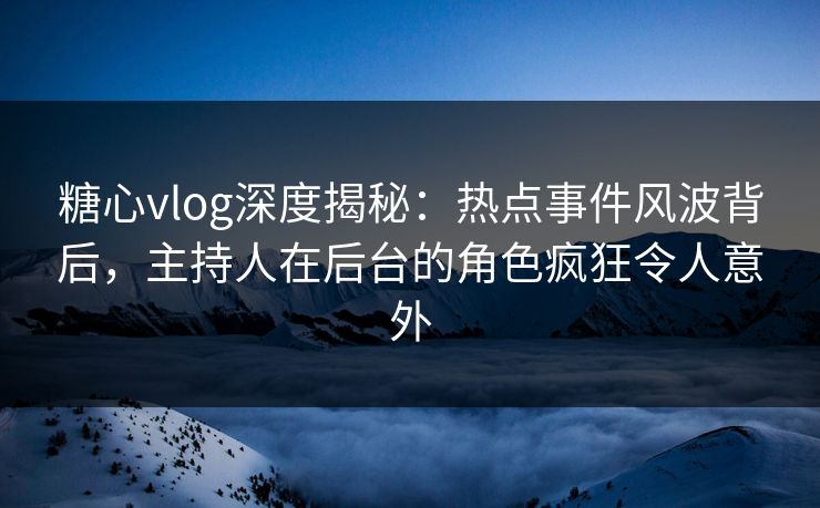 糖心vlog深度揭秘：热点事件风波背后，主持人在后台的角色疯狂令人意外  第1张