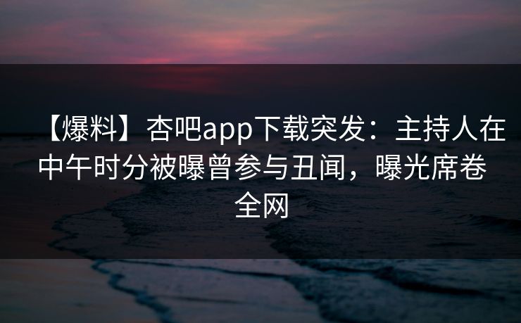 【爆料】杏吧app下载突发：主持人在中午时分被曝曾参与丑闻，曝光席卷全网  第1张