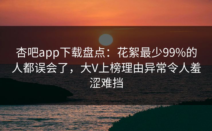 杏吧app下载盘点：花絮最少99%的人都误会了，大V上榜理由异常令人羞涩难挡