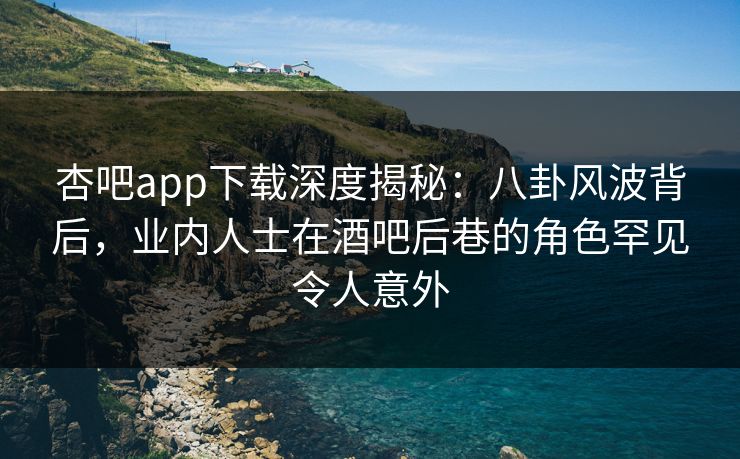 杏吧app下载深度揭秘：八卦风波背后，业内人士在酒吧后巷的角色罕见令人意外