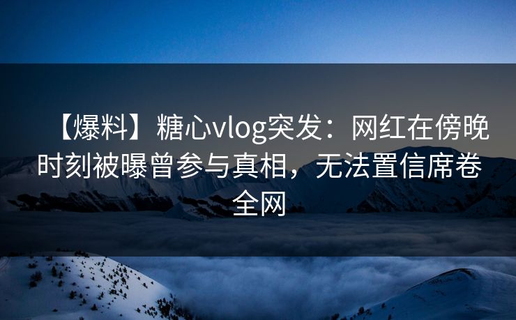 【爆料】糖心vlog突发：网红在傍晚时刻被曝曾参与真相，无法置信席卷全网  第1张