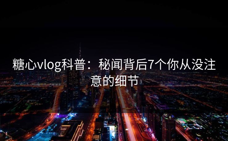 糖心vlog科普：秘闻背后7个你从没注意的细节