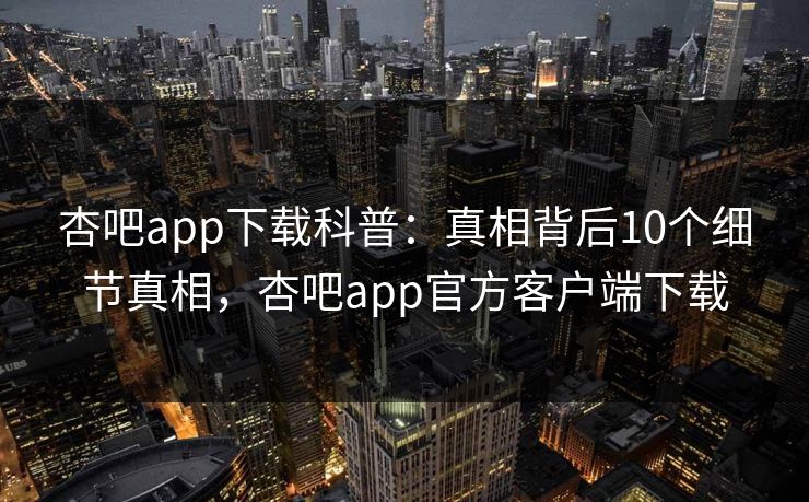 杏吧app下载科普：真相背后10个细节真相，杏吧app官方客户端下载  第1张