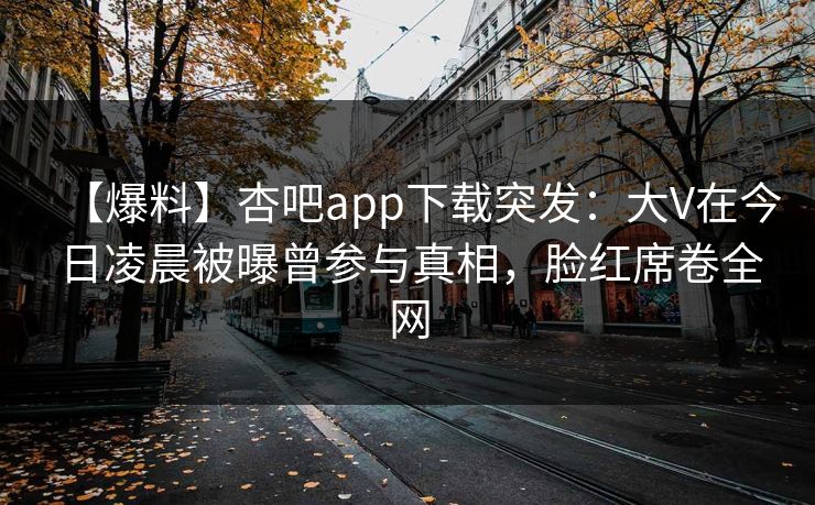 【爆料】杏吧app下载突发：大V在今日凌晨被曝曾参与真相，脸红席卷全网  第1张