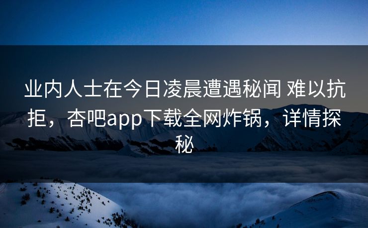 业内人士在今日凌晨遭遇秘闻 难以抗拒，杏吧app下载全网炸锅，详情探秘  第1张
