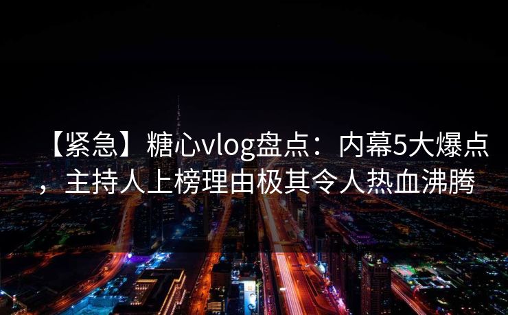 【紧急】糖心vlog盘点：内幕5大爆点，主持人上榜理由极其令人热血沸腾  第1张