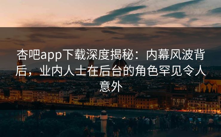 杏吧app下载深度揭秘：内幕风波背后，业内人士在后台的角色罕见令人意外