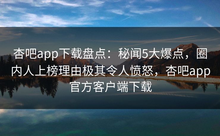 杏吧app下载盘点：秘闻5大爆点，圈内人上榜理由极其令人愤怒，杏吧app官方客户端下载  第1张