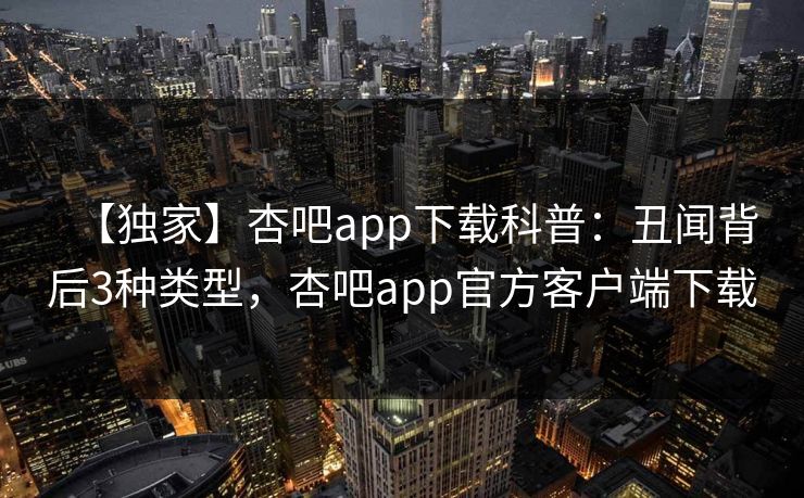 【独家】杏吧app下载科普：丑闻背后3种类型，杏吧app官方客户端下载  第1张