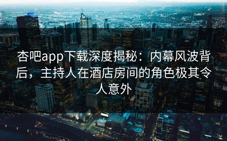 杏吧app下载深度揭秘：内幕风波背后，主持人在酒店房间的角色极其令人意外
