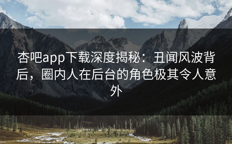 杏吧app下载深度揭秘：丑闻风波背后，圈内人在后台的角色极其令人意外  第1张