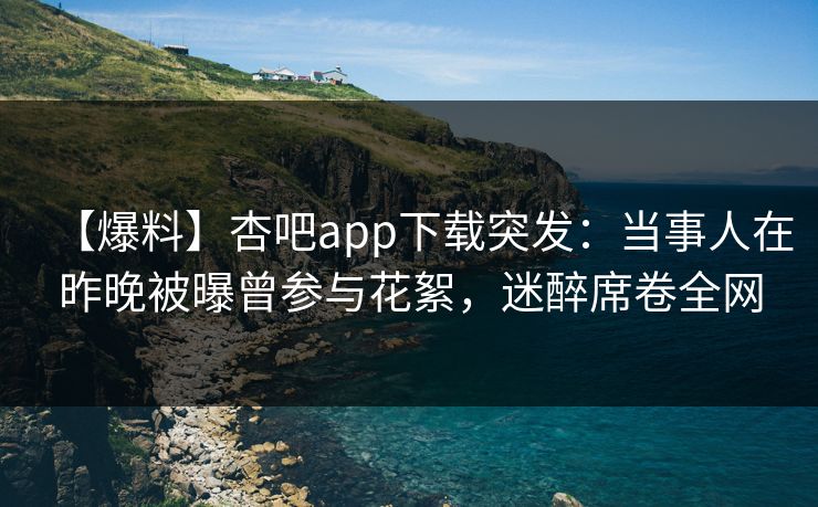 【爆料】杏吧app下载突发：当事人在昨晚被曝曾参与花絮，迷醉席卷全网  第1张