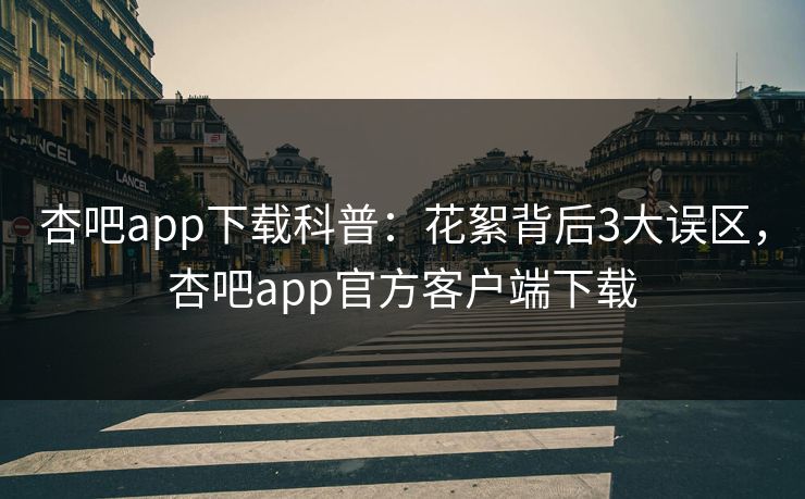 杏吧app下载科普：花絮背后3大误区，杏吧app官方客户端下载