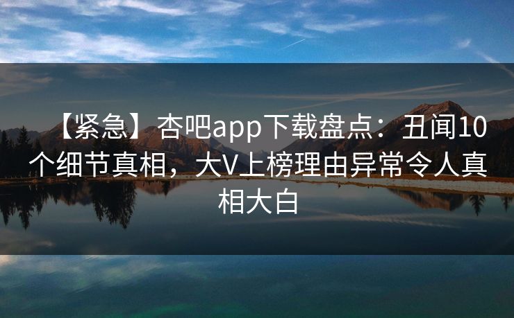 【紧急】杏吧app下载盘点：丑闻10个细节真相，大V上榜理由异常令人真相大白  第1张
