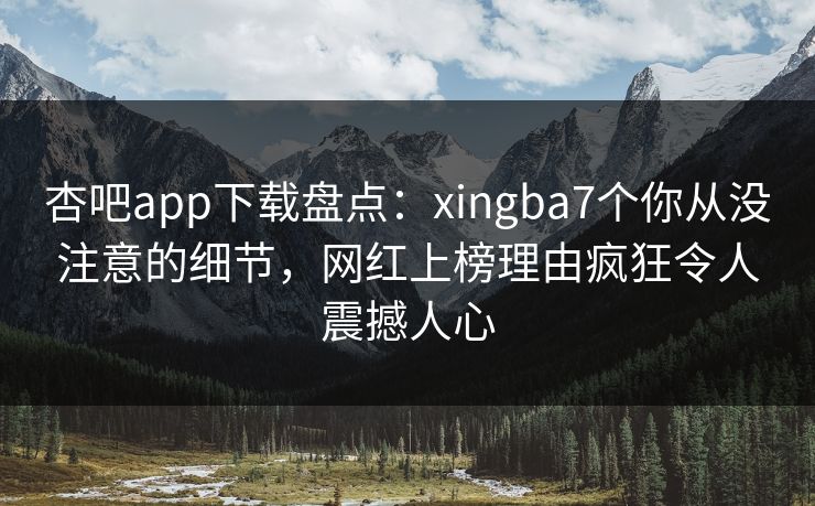 杏吧app下载盘点：xingba7个你从没注意的细节，网红上榜理由疯狂令人震撼人心  第1张