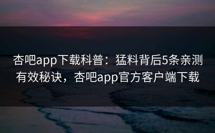 杏吧app下载科普：猛料背后5条亲测有效秘诀，杏吧app官方客户端下载
