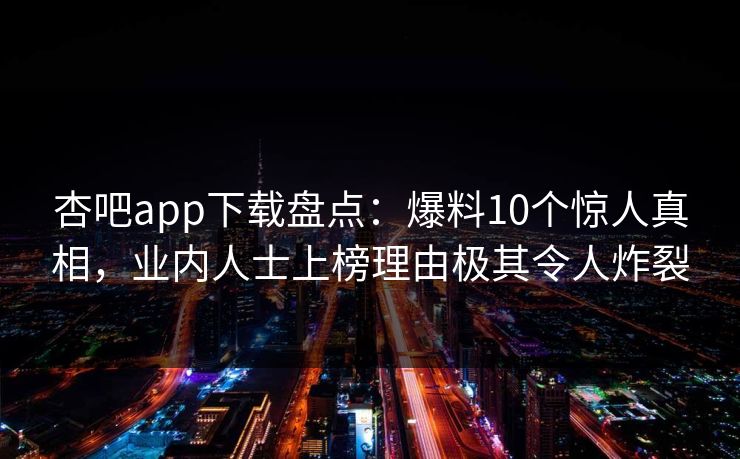 杏吧app下载盘点：爆料10个惊人真相，业内人士上榜理由极其令人炸裂  第1张
