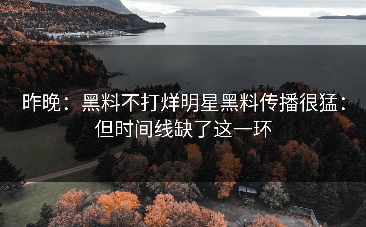 昨晚：黑料不打烊明星黑料传播很猛：但时间线缺了这一环