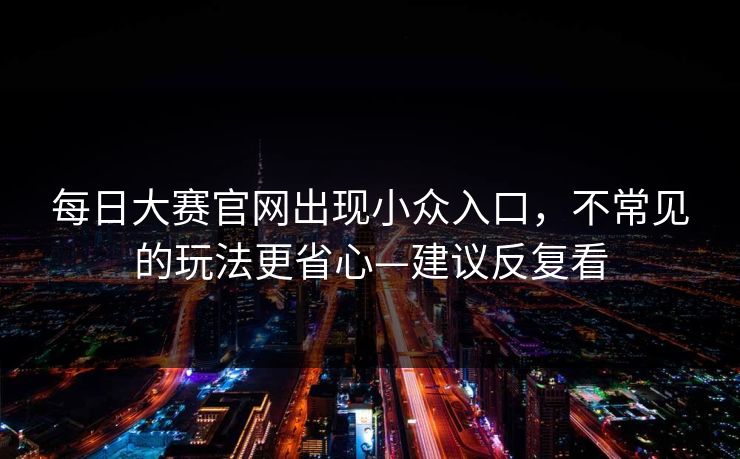 每日大赛官网出现小众入口，不常见的玩法更省心—建议反复看