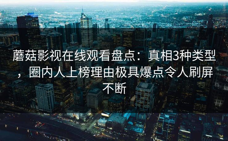 蘑菇影视在线观看盘点：真相3种类型，圈内人上榜理由极具爆点令人刷屏不断
