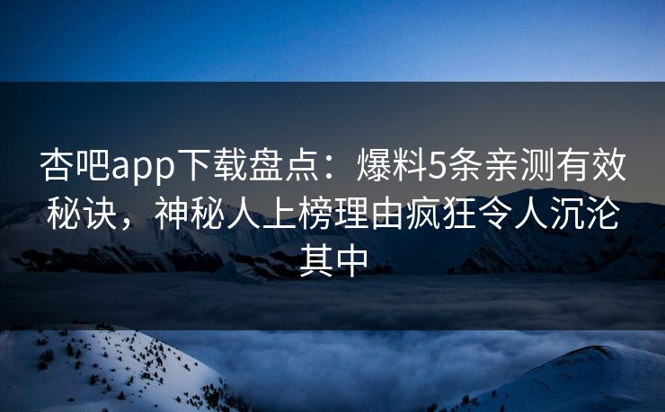 杏吧app下载盘点：爆料5条亲测有效秘诀，神秘人上榜理由疯狂令人沉沦其中  第1张