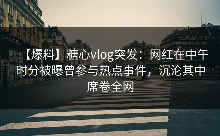 【爆料】糖心vlog突发：网红在中午时分被曝曾参与热点事件，沉沦其中席卷全网  第1张
