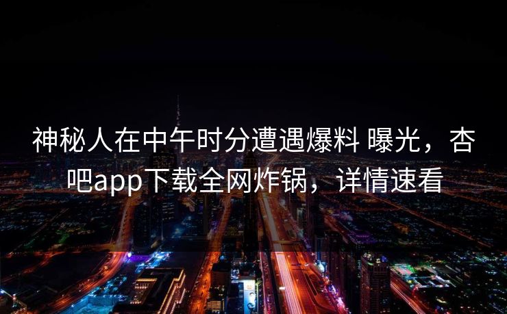 神秘人在中午时分遭遇爆料 曝光，杏吧app下载全网炸锅，详情速看  第1张