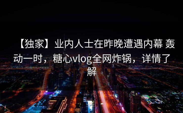 【独家】业内人士在昨晚遭遇内幕 轰动一时，糖心vlog全网炸锅，详情了解