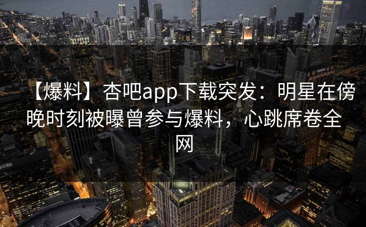 【爆料】杏吧app下载突发：明星在傍晚时刻被曝曾参与爆料，心跳席卷全网  第1张