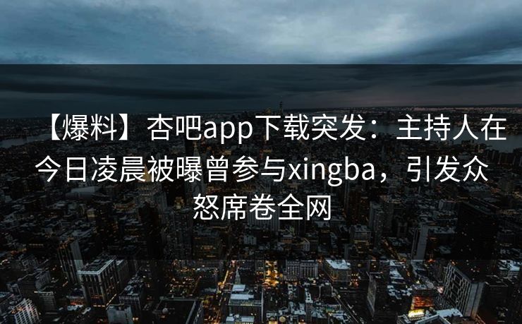 【爆料】杏吧app下载突发:主持人在今日凌晨被曝曾参与xingba,引发众怒席卷全网 第1张 【爆料】杏吧app下载突发:主持人在今日凌晨被曝曾参与xingba,引发众怒席卷全网 第1张