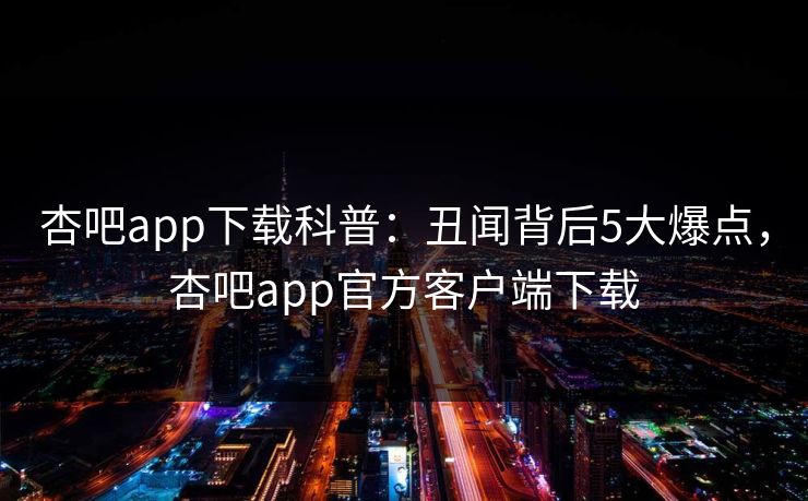 杏吧app下载科普:丑闻背后5大爆点,杏吧app官方客户端下载 第1张 杏吧app下载科普:丑闻背后5大爆点,杏吧app官方客户端下载 第1张
