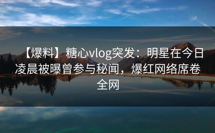 【爆料】糖心vlog突发:明星在今日凌晨被曝曾参与秘闻,爆红网络席卷全网 第1张 【爆料】糖心vlog突发:明星在今日凌晨被曝曾参与秘闻,爆红网络席卷全网 第1张