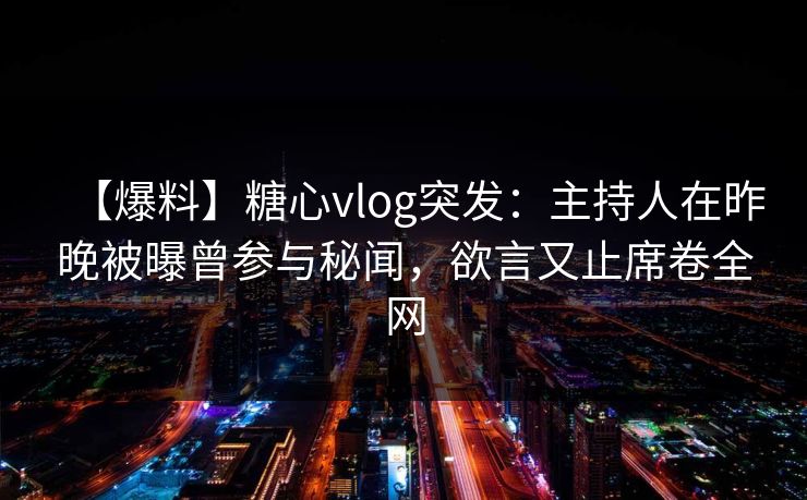 【爆料】糖心vlog突发:主持人在昨晚被曝曾参与秘闻,欲言又止席卷全网 第1张 【爆料】糖心vlog突发:主持人在昨晚被曝曾参与秘闻,欲言又止席卷全网 第1张