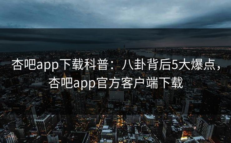 杏吧app下载科普:八卦背后5大爆点,杏吧app官方客户端下载 第1张 杏吧app下载科普:八卦背后5大爆点,杏吧app官方客户端下载 第1张