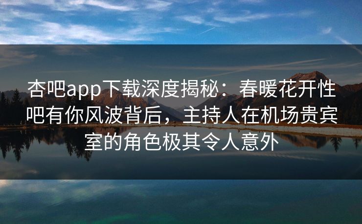 杏吧app下载深度揭秘:春暖花开性吧有你风波背后,主持人在机场贵宾室的角色极其令人意外 第1张 杏吧app下载深度揭秘:春暖花开性吧有你风波背后,主持人在机场贵宾室的角色极其令人意外 第1张