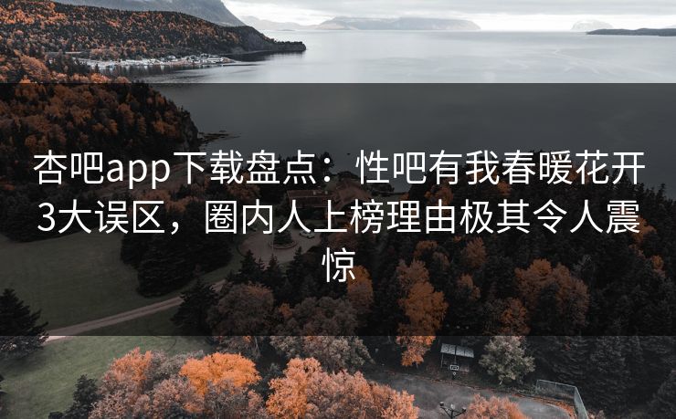 杏吧app下载盘点：性吧有我春暖花开3大误区，圈内人上榜理由极其令人震惊  第1张