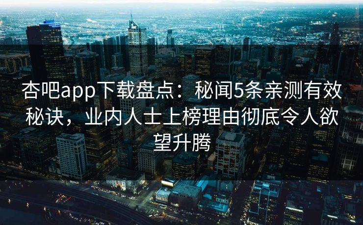 杏吧app下载盘点：秘闻5条亲测有效秘诀，业内人士上榜理由彻底令人欲望升腾  第1张