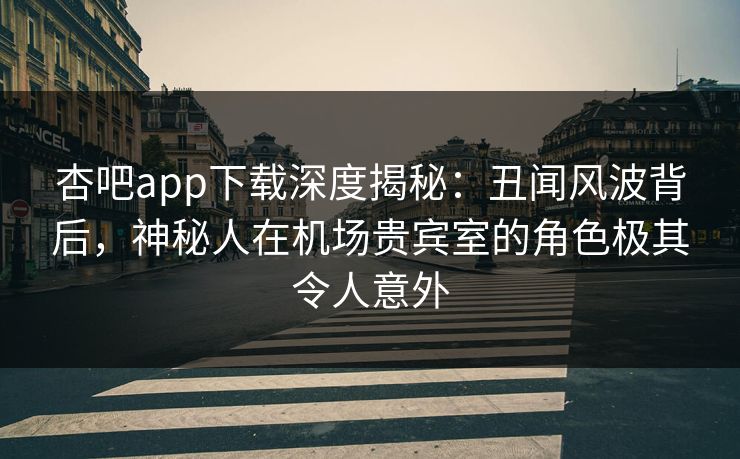 杏吧app下载深度揭秘：丑闻风波背后，神秘人在机场贵宾室的角色极其令人意外  第1张