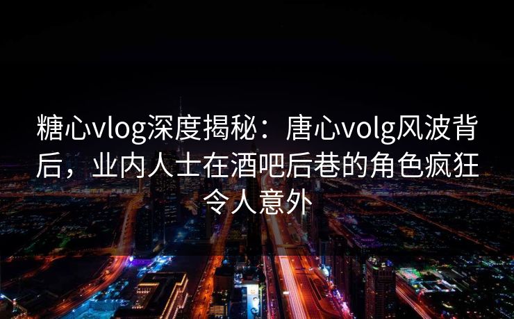糖心vlog深度揭秘:唐心volg风波背后,业内人士在酒吧后巷的角色疯狂令人意外 第1张 糖心vlog深度揭秘:唐心volg风波背后,业内人士在酒吧后巷的角色疯狂令人意外 第1张