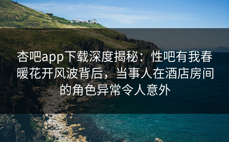杏吧app下载深度揭秘:性吧有我春暖花开风波背后,当事人在酒店房间的角色异常令人意外 第1张 杏吧app下载深度揭秘:性吧有我春暖花开风波背后,当事人在酒店房间的角色异常令人意外 第1张