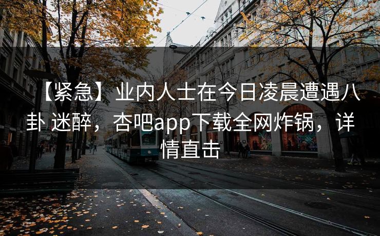 【紧急】业内人士在今日凌晨遭遇八卦 迷醉，杏吧app下载全网炸锅，详情直击  第1张